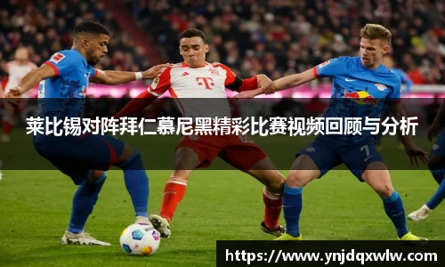 莱比锡对阵拜仁慕尼黑精彩比赛视频回顾与分析