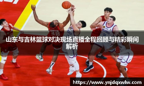 山东与吉林篮球对决现场直播全程回顾与精彩瞬间解析